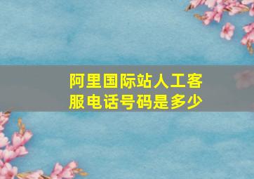 阿里国际站人工客服电话号码是多少