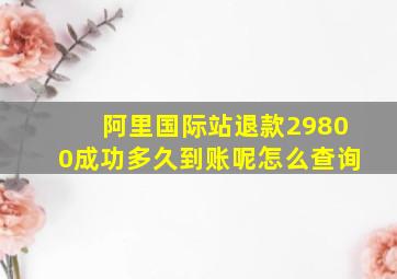 阿里国际站退款29800成功多久到账呢怎么查询