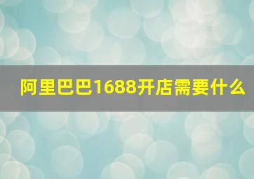 阿里巴巴1688开店需要什么