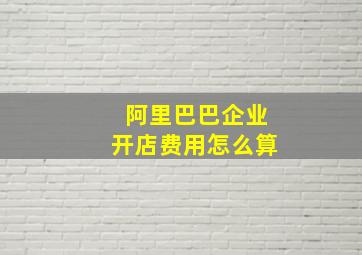 阿里巴巴企业开店费用怎么算