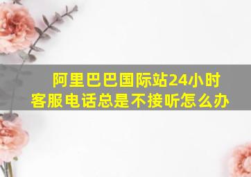 阿里巴巴国际站24小时客服电话总是不接听怎么办