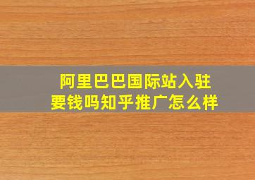 阿里巴巴国际站入驻要钱吗知乎推广怎么样