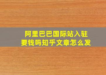 阿里巴巴国际站入驻要钱吗知乎文章怎么发