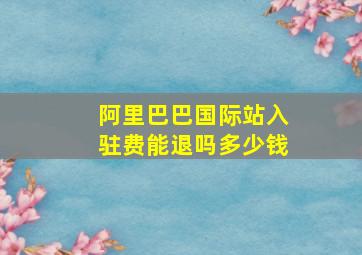 阿里巴巴国际站入驻费能退吗多少钱