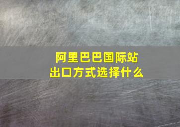 阿里巴巴国际站出口方式选择什么