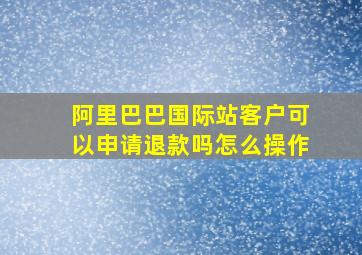 阿里巴巴国际站客户可以申请退款吗怎么操作