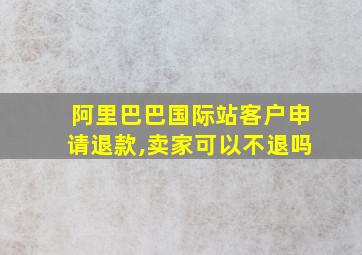 阿里巴巴国际站客户申请退款,卖家可以不退吗