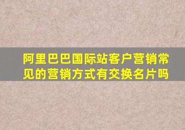 阿里巴巴国际站客户营销常见的营销方式有交换名片吗