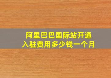 阿里巴巴国际站开通入驻费用多少钱一个月