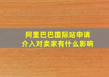 阿里巴巴国际站申请介入对卖家有什么影响