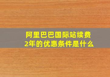 阿里巴巴国际站续费2年的优惠条件是什么