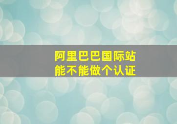 阿里巴巴国际站能不能做个认证