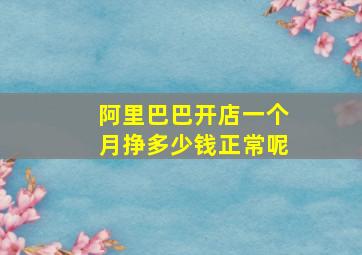 阿里巴巴开店一个月挣多少钱正常呢