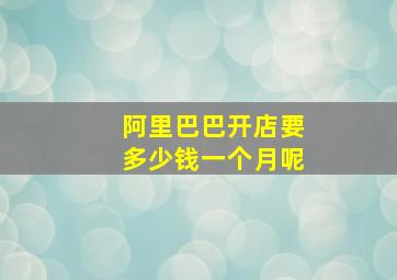 阿里巴巴开店要多少钱一个月呢