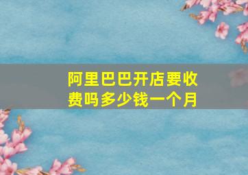 阿里巴巴开店要收费吗多少钱一个月