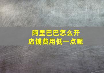 阿里巴巴怎么开店铺费用低一点呢