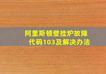 阿里斯顿壁挂炉故障代码103及解决办法