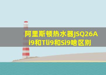 阿里斯顿热水器JSQ26Ai9和Tli9和Si9啥区别