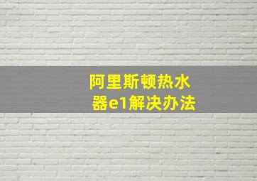 阿里斯顿热水器e1解决办法