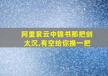 阿里衮云中锦书那把剑太沉,有空给你换一把