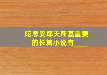 陀思妥耶夫斯基重要的长篇小说有____