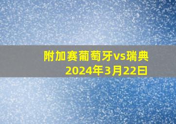 附加赛葡萄牙vs瑞典2024年3月22曰