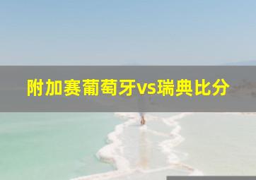 附加赛葡萄牙vs瑞典比分