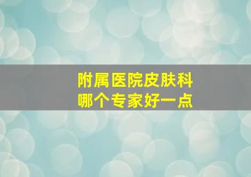 附属医院皮肤科哪个专家好一点