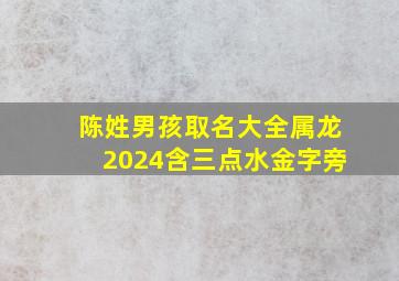 陈姓男孩取名大全属龙2024含三点水金字旁