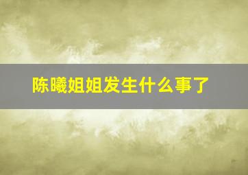 陈曦姐姐发生什么事了