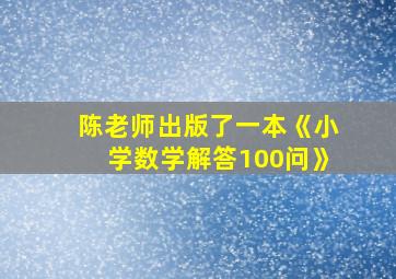 陈老师出版了一本《小学数学解答100问》