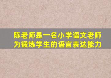 陈老师是一名小学语文老师为锻炼学生的语言表达能力