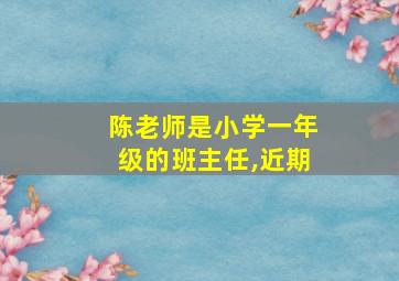 陈老师是小学一年级的班主任,近期