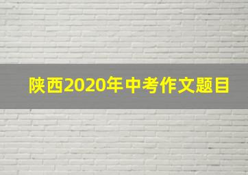 陕西2020年中考作文题目