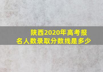 陕西2020年高考报名人数录取分数线是多少