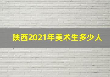 陕西2021年美术生多少人