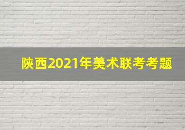 陕西2021年美术联考考题