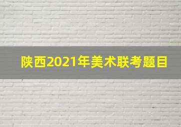 陕西2021年美术联考题目