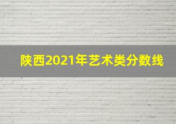 陕西2021年艺术类分数线