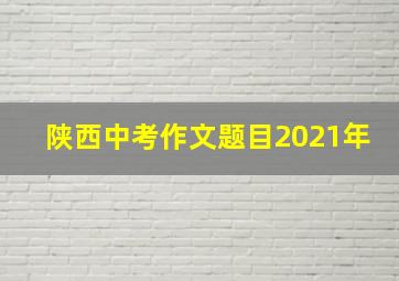 陕西中考作文题目2021年