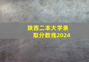 陕西二本大学录取分数线2024