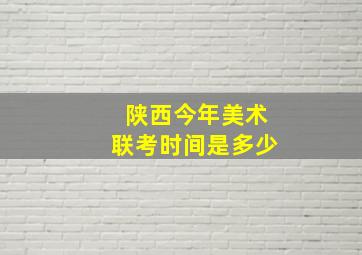 陕西今年美术联考时间是多少