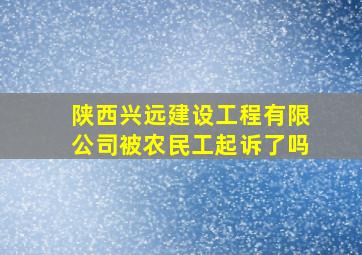 陕西兴远建设工程有限公司被农民工起诉了吗