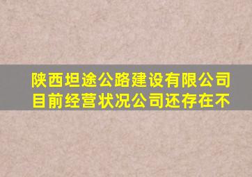 陕西坦途公路建设有限公司目前经营状况公司还存在不