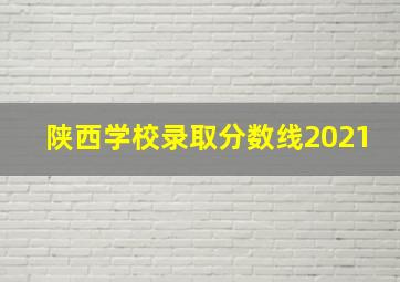 陕西学校录取分数线2021