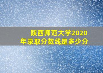 陕西师范大学2020年录取分数线是多少分