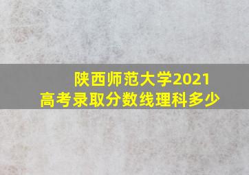 陕西师范大学2021高考录取分数线理科多少