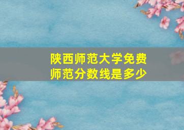 陕西师范大学免费师范分数线是多少