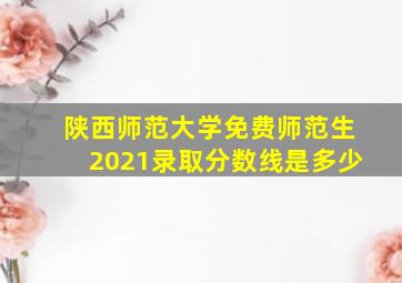 陕西师范大学免费师范生2021录取分数线是多少