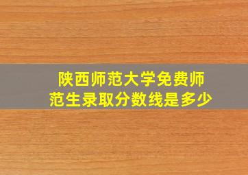 陕西师范大学免费师范生录取分数线是多少